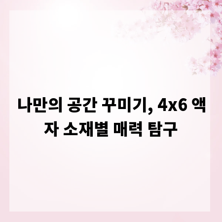 나만의 공간 꾸미기, 4x6 액자 소재별 매력 탐구