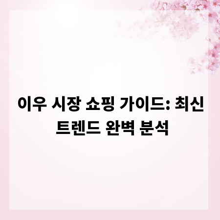 이우 시장 쇼핑 가이드: 최신 트렌드 완벽 분석