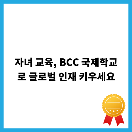 자녀 교육, BCC 국제학교로 글로벌 인재 키우세요