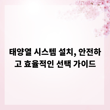 태양열 시스템 설치, 안전하고 효율적인 선택 가이드