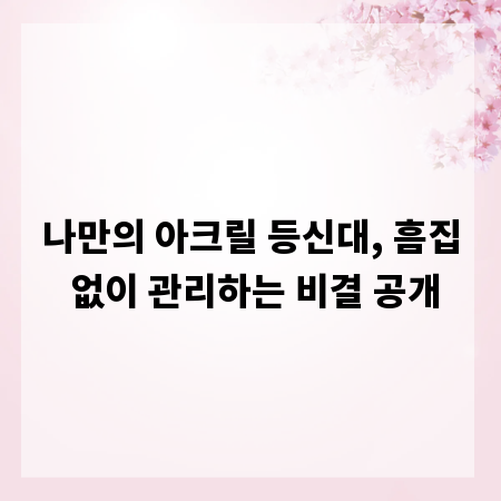 나만의 아크릴 등신대, 흠집 없이 관리하는 비결 공개