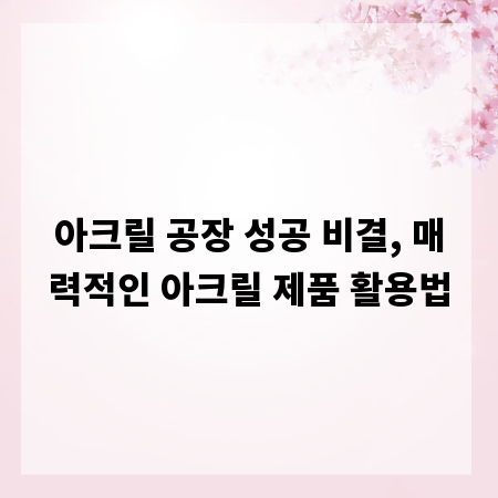아크릴 공장 성공 비결, 매력적인 아크릴 제품 활용법