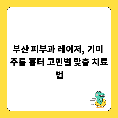 부산 피부과 레이저, 기미 주름 흉터 고민별 맞춤 치료법