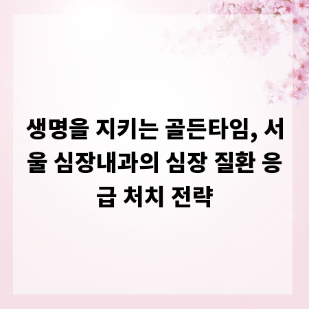 생명을 지키는 골든타임, 서울 심장내과의 심장 질환 응급 처치 전략