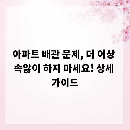아파트 배관 문제, 더 이상 속앓이 하지 마세요! 상세 가이드