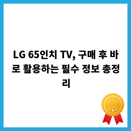 LG 65인치 TV, 구매 후 바로 활용하는 필수 정보 총정리