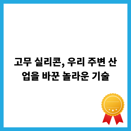 고무 실리콘, 우리 주변 산업을 바꾼 놀라운 기술