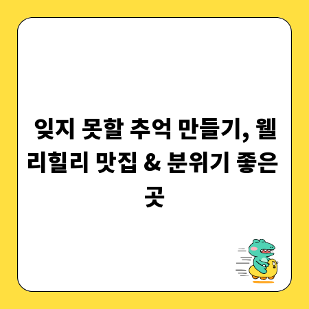 잊지 못할 추억 만들기, 웰리힐리 맛집 & 분위기 좋은 곳