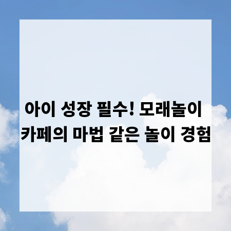 아이 성장 필수! 모래놀이 카페의 마법 같은 놀이 경험