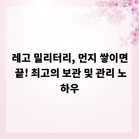 레고 밀리터리, 먼지 쌓이면 끝! 최고의 보관 및 관리 노하우