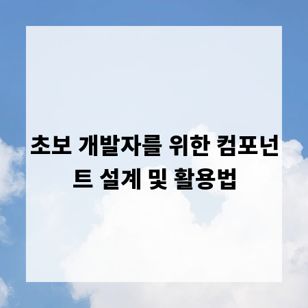초보 개발자를 위한 컴포넌트 설계 및 활용법
