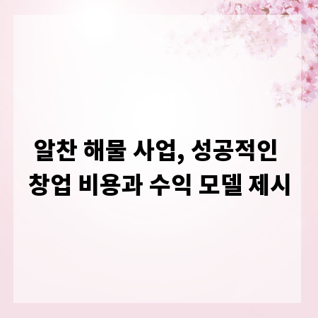 알찬 해물 사업, 성공적인 창업 비용과 수익 모델 제시