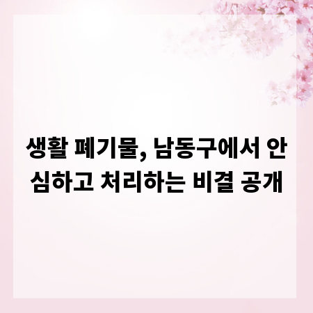 생활 폐기물, 남동구에서 안심하고 처리하는 비결 공개