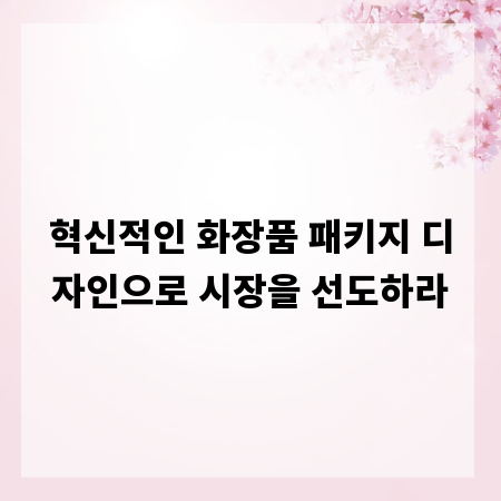 혁신적인 화장품 패키지 디자인으로 시장을 선도하라