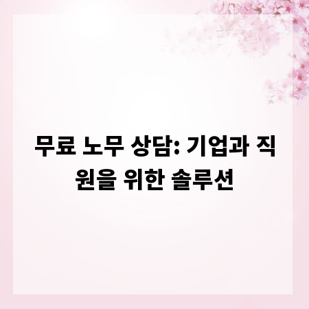 무료 노무 상담: 기업과 직원을 위한 솔루션