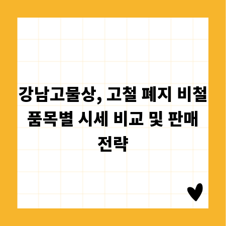 강남고물상, 고철 폐지 비철 품목별 시세 비교 및 판매 전략