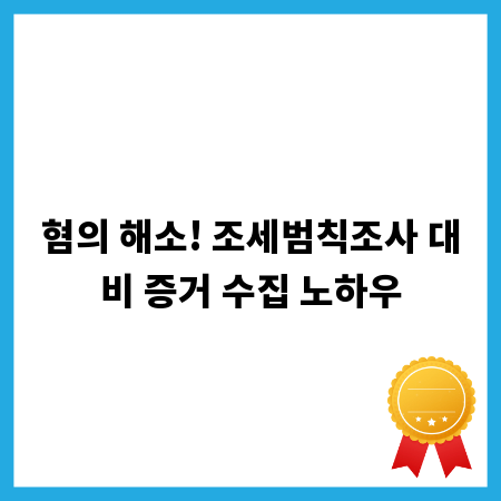 혐의 해소! 조세범칙조사 대비 증거 수집 노하우