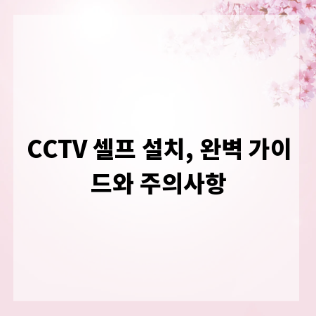 CCTV 셀프 설치, 완벽 가이드와 주의사항