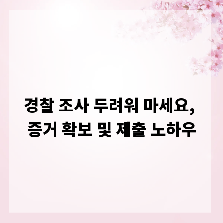 경찰 조사 두려워 마세요, 증거 확보 및 제출 노하우