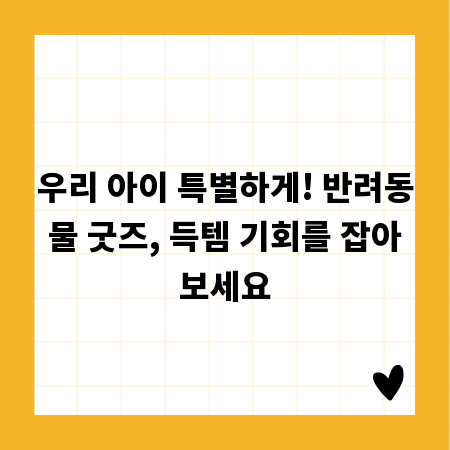 우리 아이 특별하게! 반려동물 굿즈, 득템 기회를 잡아보세요