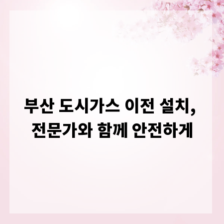 부산 도시가스 이전 설치, 전문가와 함께 안전하게
