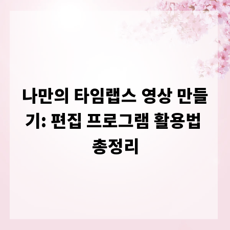 나만의 타임랩스 영상 만들기: 편집 프로그램 활용법 총정리