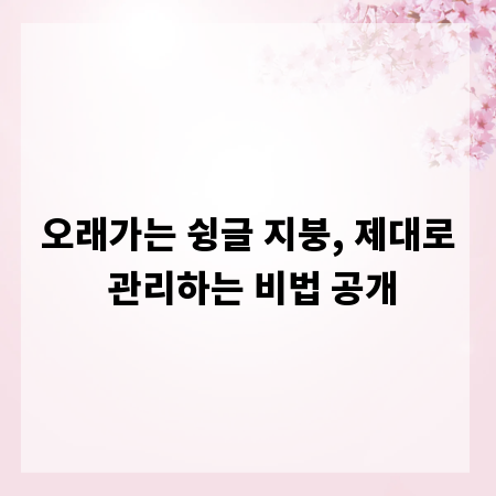 오래가는 슁글 지붕, 제대로 관리하는 비법 공개