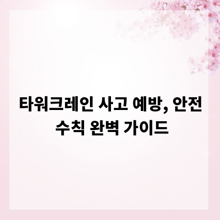 타워크레인 사고 예방, 안전 수칙 완벽 가이드