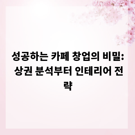 성공하는 카페 창업의 비밀: 상권 분석부터 인테리어 전략