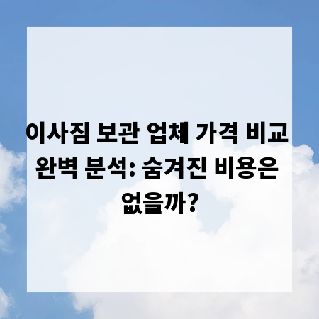 이사짐 보관 업체 가격 비교 완벽 분석: 숨겨진 비용은 없을까?