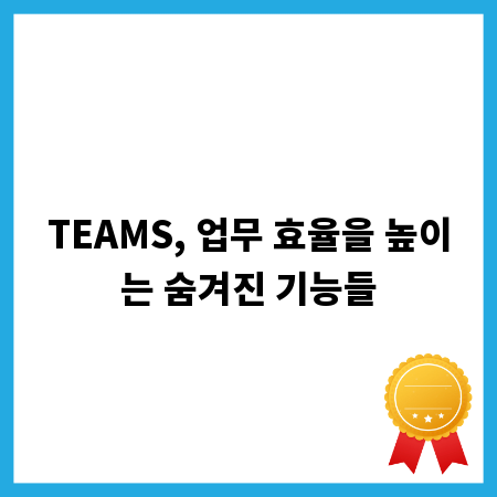 TEAMS, 업무 효율을 높이는 숨겨진 기능들