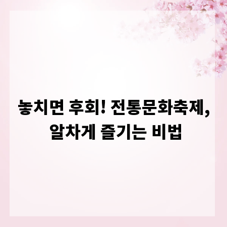 놓치면 후회! 전통문화축제, 알차게 즐기는 비법