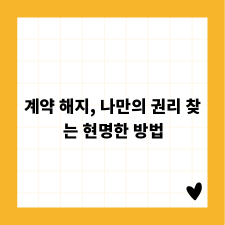 계약 해지, 나만의 권리 찾는 현명한 방법