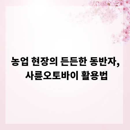 농업 현장의 든든한 동반자, 사륜오토바이 활용법