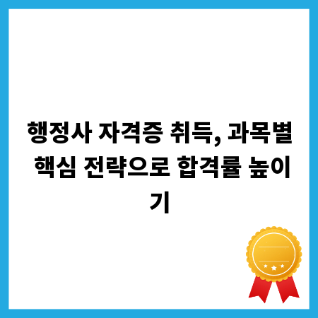 행정사 자격증 취득, 과목별 핵심 전략으로 합격률 높이기