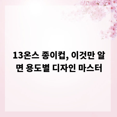 13온스 종이컵, 이것만 알면 용도별 디자인 마스터