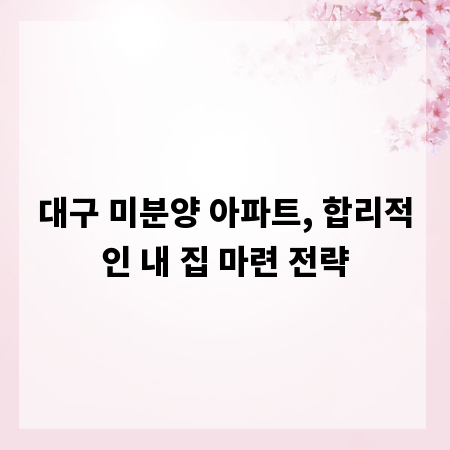 대구 미분양 아파트, 합리적인 내 집 마련 전략