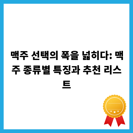 맥주 선택의 폭을 넓히다: 맥주 종류별 특징과 추천 리스트