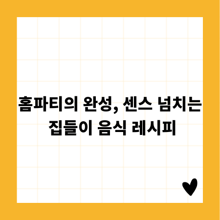 홈파티의 완성, 센스 넘치는 집들이 음식 레시피