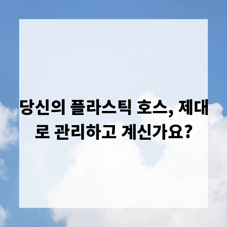당신의 플라스틱 호스, 제대로 관리하고 계신가요?
