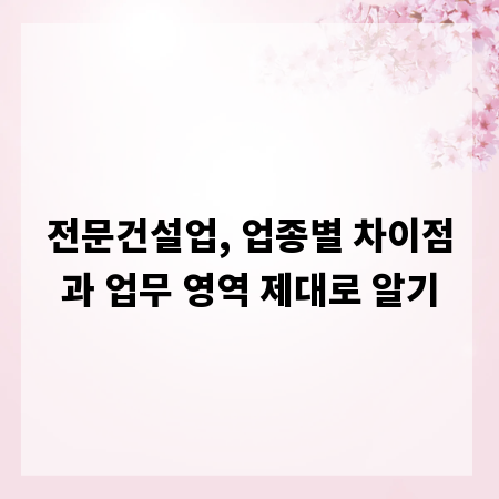 전문건설업, 업종별 차이점과 업무 영역 제대로 알기