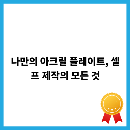 나만의 아크릴 플레이트, 셀프 제작의 모든 것