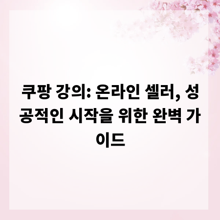 쿠팡 강의: 온라인 셀러, 성공적인 시작을 위한 완벽 가이드
