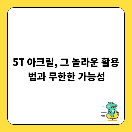 5T 아크릴, 그 놀라운 활용법과 무한한 가능성