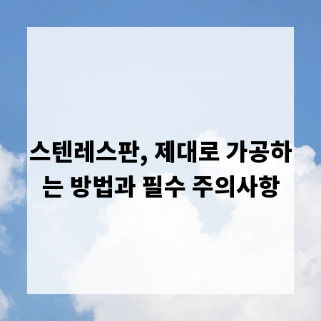 스텐레스판, 제대로 가공하는 방법과 필수 주의사항