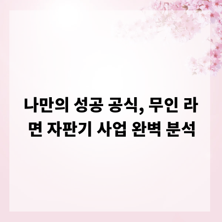 나만의 성공 공식, 무인 라면 자판기 사업 완벽 분석