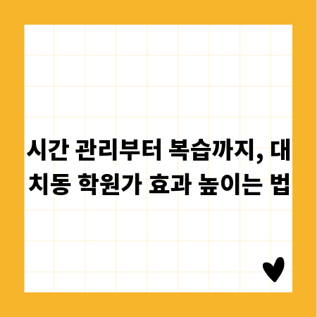 시간 관리부터 복습까지, 대치동 학원가 효과 높이는 법