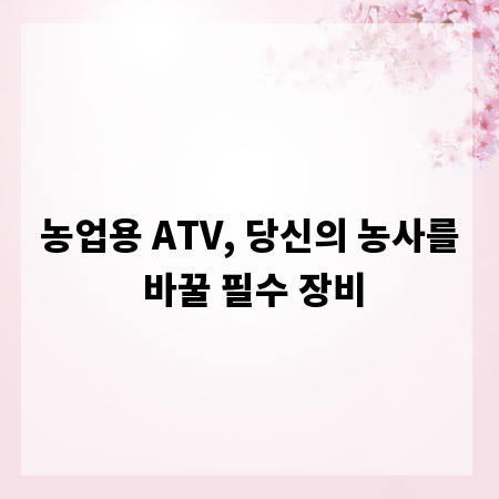 농업용 ATV, 당신의 농사를 바꿀 필수 장비