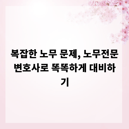 복잡한 노무 문제, 노무전문변호사로 똑똑하게 대비하기