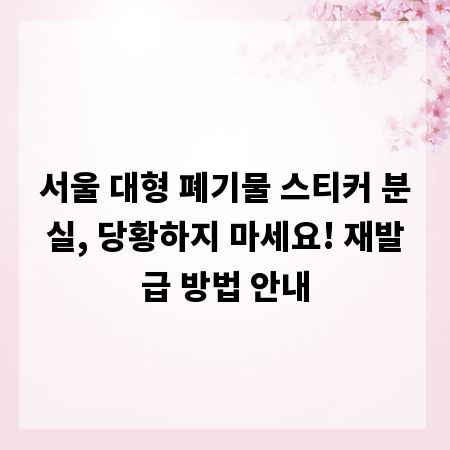 서울 대형 폐기물 스티커 분실, 당황하지 마세요! 재발급 방법 안내